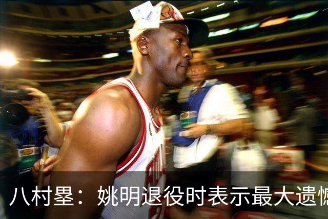 八村塁：姚明退役时表示最大遗憾是后继无人 我也在思考谁能接替我的位置