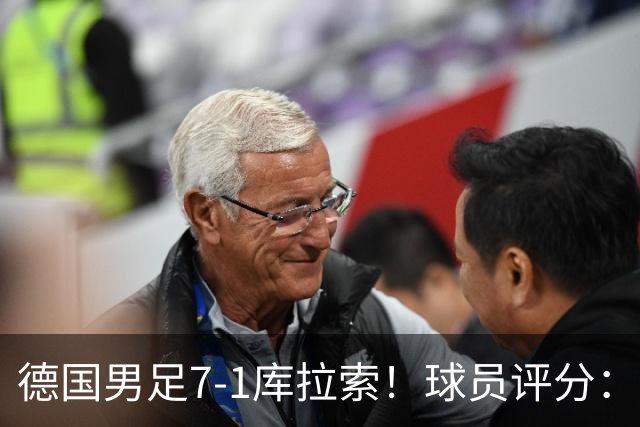 德国男足7-1库拉索！球员评分：2人满分、2人优秀、3人及格、1人太拉胯