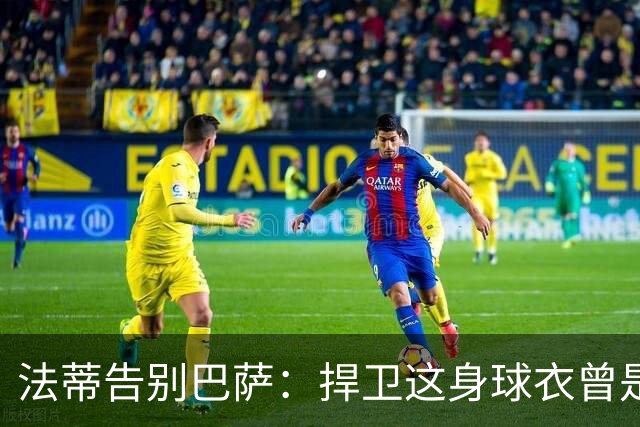 法蒂告别巴萨：捍卫这身球衣曾是我的梦想，现在是时候说再见了