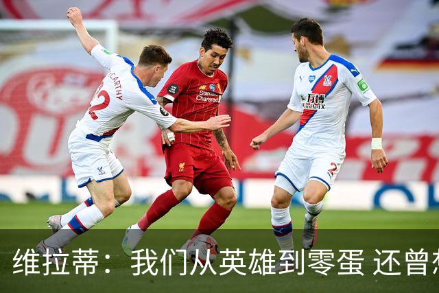 维拉蒂：我们从英雄到零蛋 还曾想到世界杯拿成绩